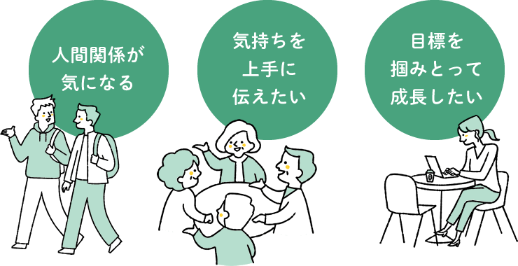 人間関係が気になる / 気持ちを上手に伝えたい / 目標を掴みとって成長したい